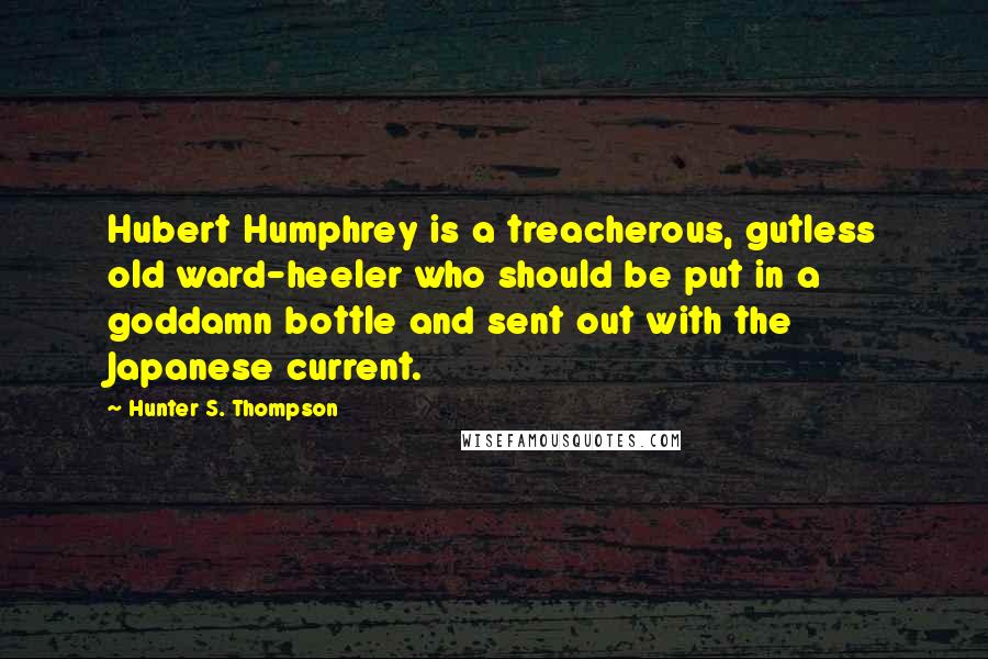 Hunter S. Thompson Quotes: Hubert Humphrey is a treacherous, gutless old ward-heeler who should be put in a goddamn bottle and sent out with the Japanese current.