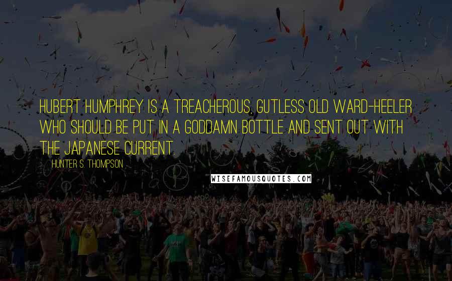 Hunter S. Thompson Quotes: Hubert Humphrey is a treacherous, gutless old ward-heeler who should be put in a goddamn bottle and sent out with the Japanese current.