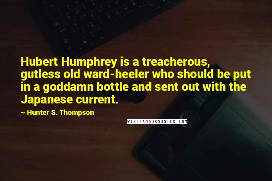 Hunter S. Thompson Quotes: Hubert Humphrey is a treacherous, gutless old ward-heeler who should be put in a goddamn bottle and sent out with the Japanese current.
