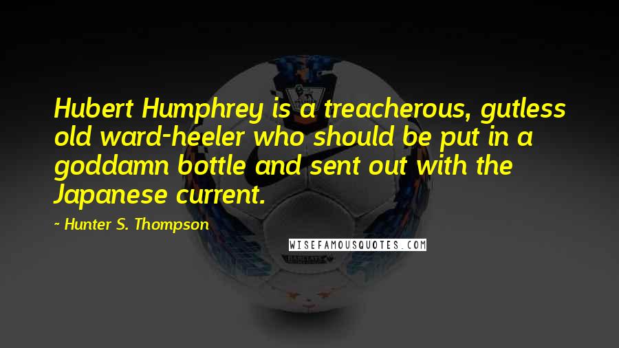 Hunter S. Thompson Quotes: Hubert Humphrey is a treacherous, gutless old ward-heeler who should be put in a goddamn bottle and sent out with the Japanese current.