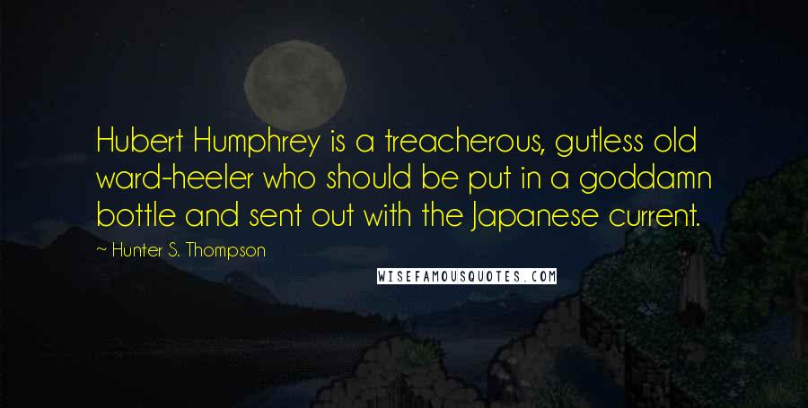 Hunter S. Thompson Quotes: Hubert Humphrey is a treacherous, gutless old ward-heeler who should be put in a goddamn bottle and sent out with the Japanese current.