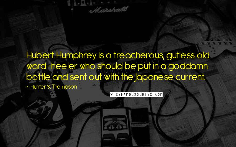 Hunter S. Thompson Quotes: Hubert Humphrey is a treacherous, gutless old ward-heeler who should be put in a goddamn bottle and sent out with the Japanese current.