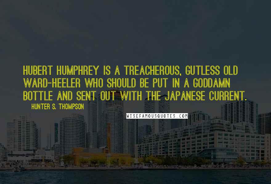 Hunter S. Thompson Quotes: Hubert Humphrey is a treacherous, gutless old ward-heeler who should be put in a goddamn bottle and sent out with the Japanese current.