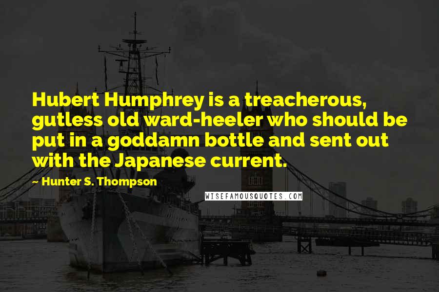 Hunter S. Thompson Quotes: Hubert Humphrey is a treacherous, gutless old ward-heeler who should be put in a goddamn bottle and sent out with the Japanese current.