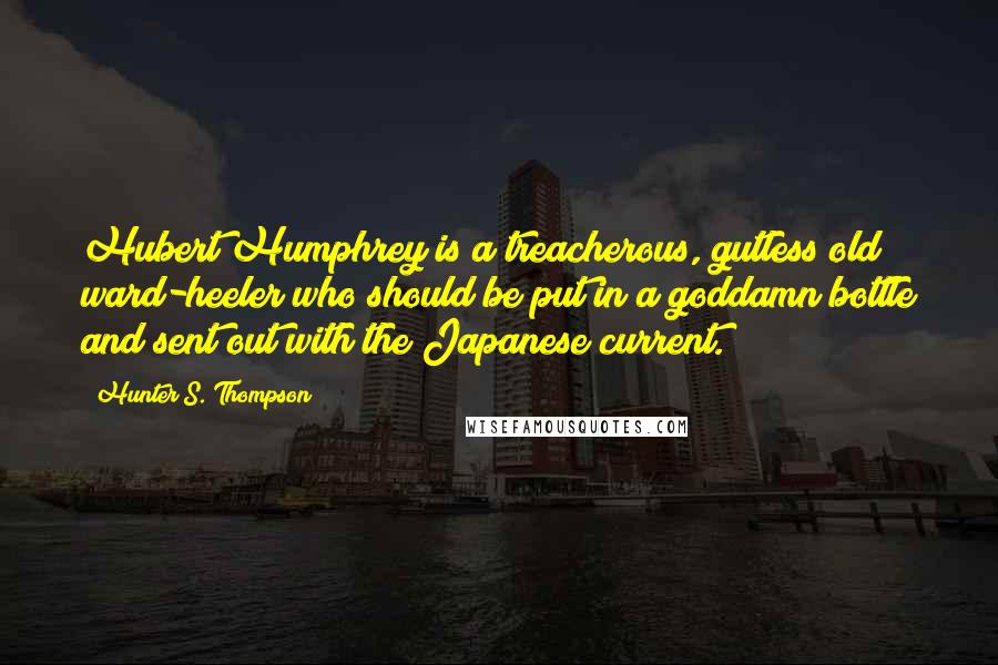 Hunter S. Thompson Quotes: Hubert Humphrey is a treacherous, gutless old ward-heeler who should be put in a goddamn bottle and sent out with the Japanese current.