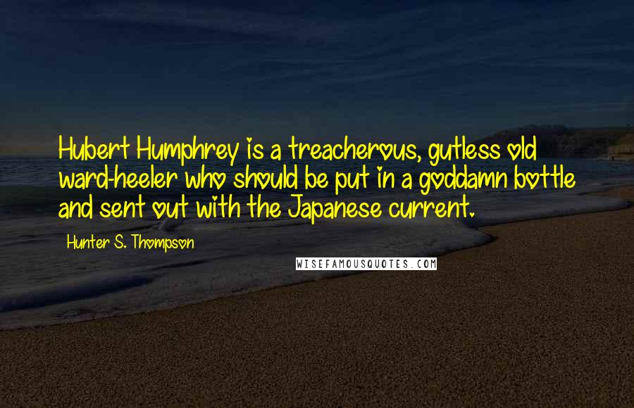 Hunter S. Thompson Quotes: Hubert Humphrey is a treacherous, gutless old ward-heeler who should be put in a goddamn bottle and sent out with the Japanese current.