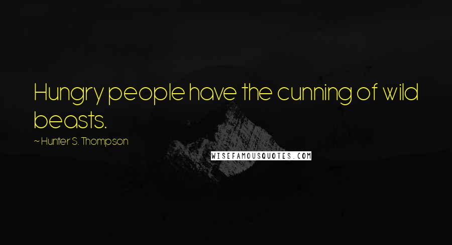 Hunter S. Thompson Quotes: Hungry people have the cunning of wild beasts.