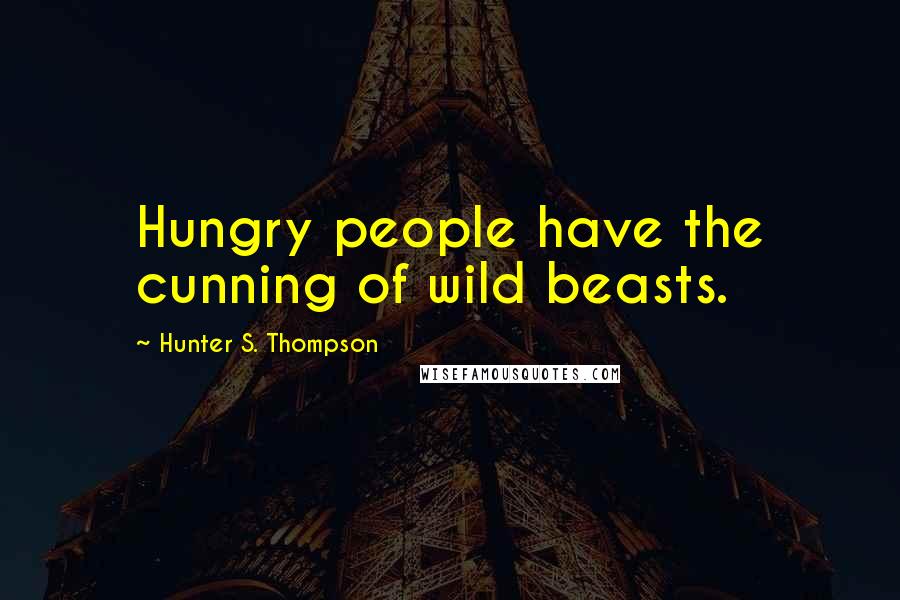 Hunter S. Thompson Quotes: Hungry people have the cunning of wild beasts.