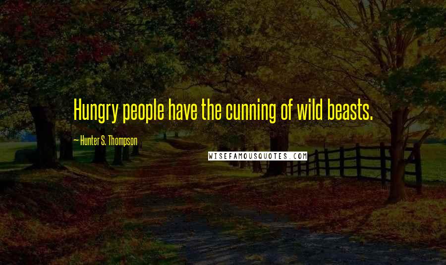 Hunter S. Thompson Quotes: Hungry people have the cunning of wild beasts.