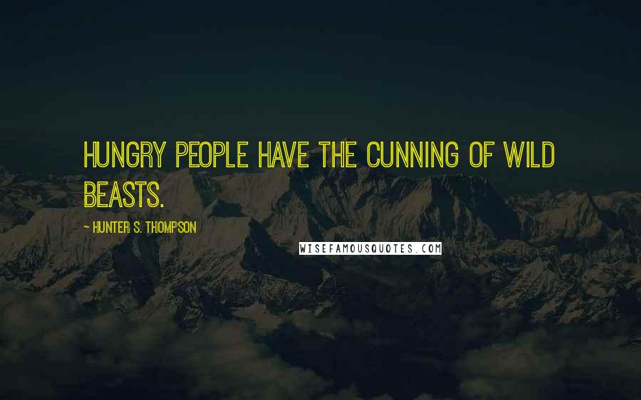 Hunter S. Thompson Quotes: Hungry people have the cunning of wild beasts.