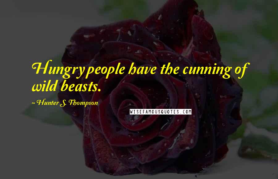 Hunter S. Thompson Quotes: Hungry people have the cunning of wild beasts.