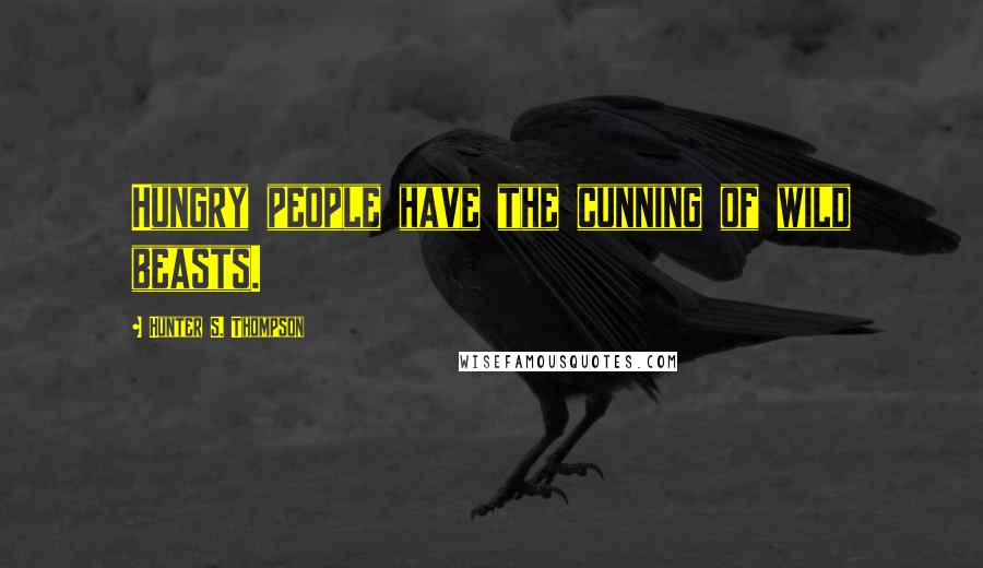 Hunter S. Thompson Quotes: Hungry people have the cunning of wild beasts.