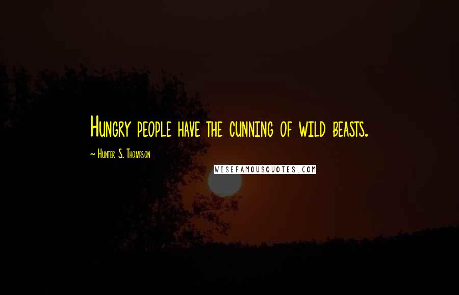 Hunter S. Thompson Quotes: Hungry people have the cunning of wild beasts.