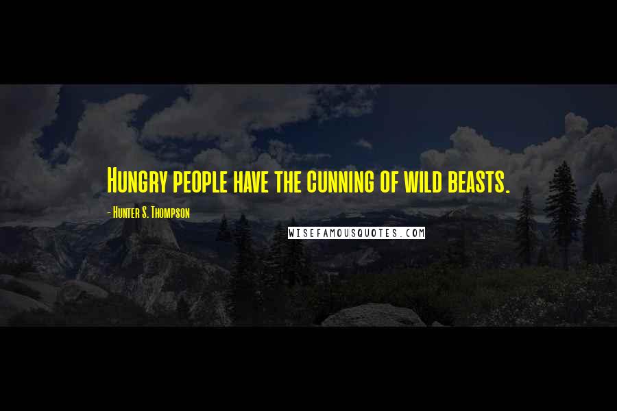 Hunter S. Thompson Quotes: Hungry people have the cunning of wild beasts.