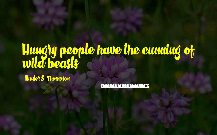 Hunter S. Thompson Quotes: Hungry people have the cunning of wild beasts.