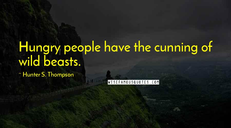 Hunter S. Thompson Quotes: Hungry people have the cunning of wild beasts.