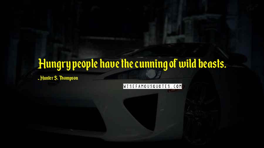 Hunter S. Thompson Quotes: Hungry people have the cunning of wild beasts.