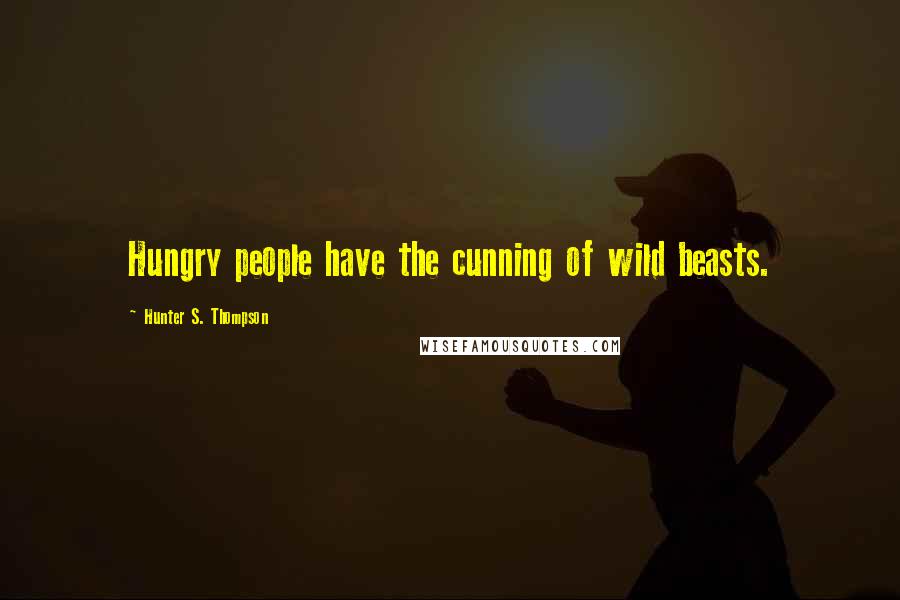 Hunter S. Thompson Quotes: Hungry people have the cunning of wild beasts.