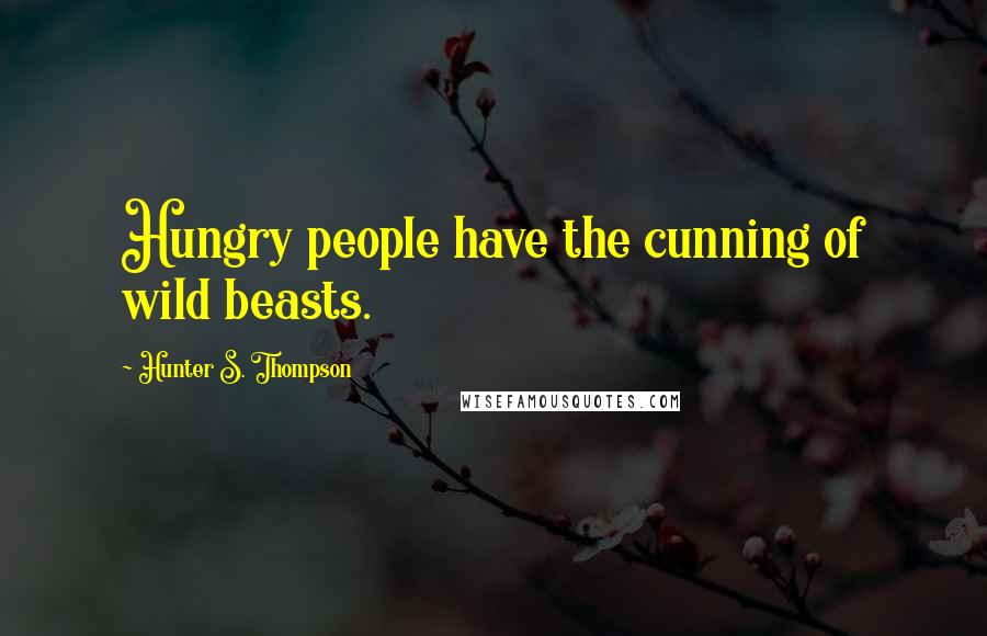 Hunter S. Thompson Quotes: Hungry people have the cunning of wild beasts.