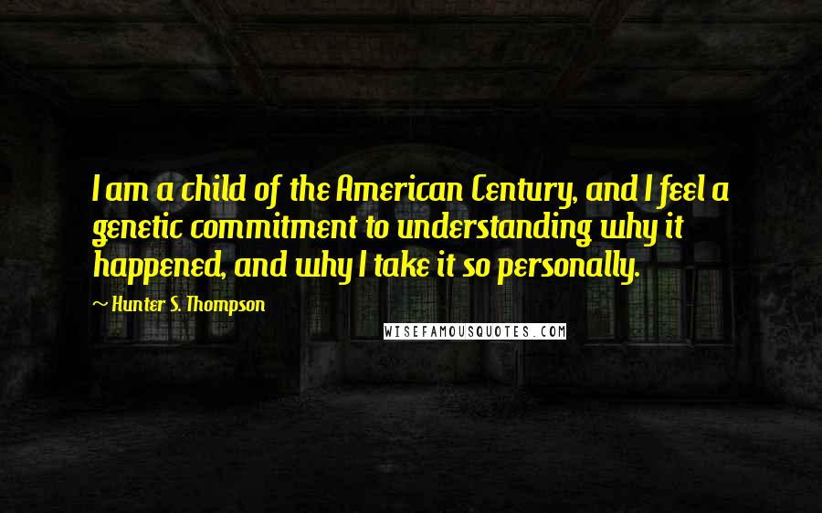 Hunter S. Thompson Quotes: I am a child of the American Century, and I feel a genetic commitment to understanding why it happened, and why I take it so personally.