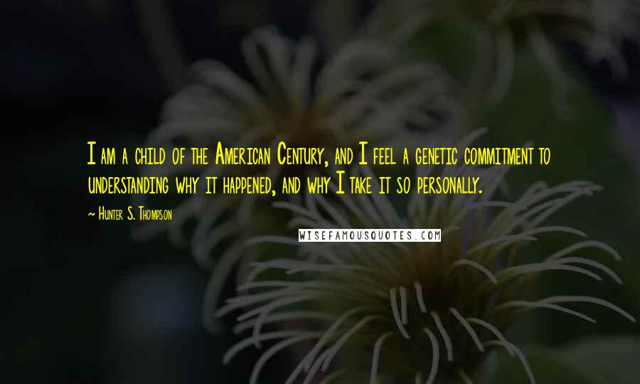 Hunter S. Thompson Quotes: I am a child of the American Century, and I feel a genetic commitment to understanding why it happened, and why I take it so personally.