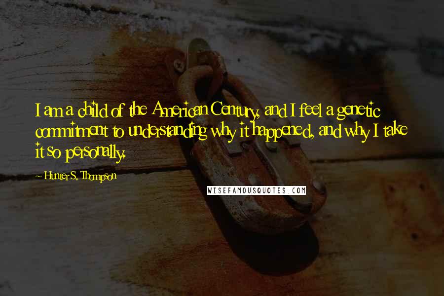 Hunter S. Thompson Quotes: I am a child of the American Century, and I feel a genetic commitment to understanding why it happened, and why I take it so personally.