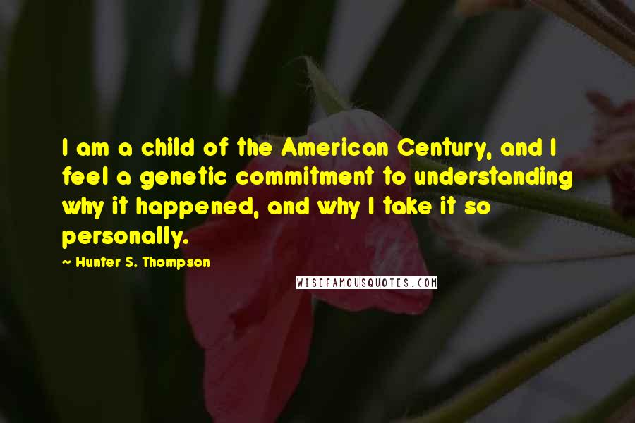 Hunter S. Thompson Quotes: I am a child of the American Century, and I feel a genetic commitment to understanding why it happened, and why I take it so personally.