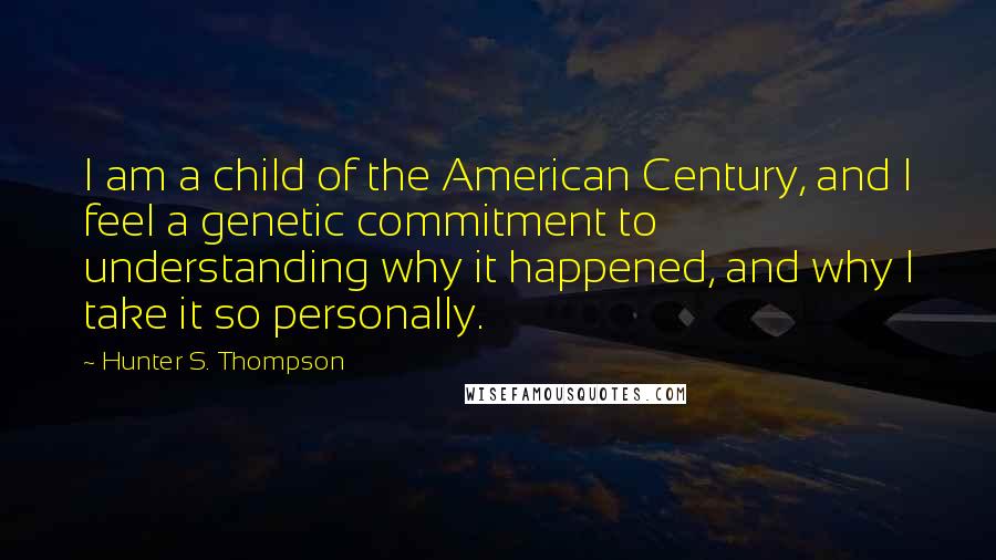 Hunter S. Thompson Quotes: I am a child of the American Century, and I feel a genetic commitment to understanding why it happened, and why I take it so personally.