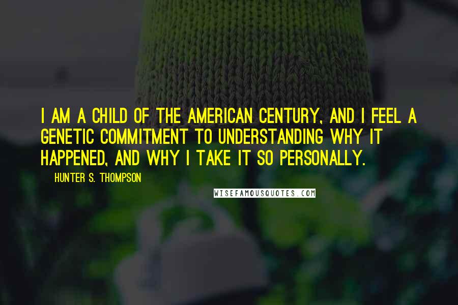 Hunter S. Thompson Quotes: I am a child of the American Century, and I feel a genetic commitment to understanding why it happened, and why I take it so personally.