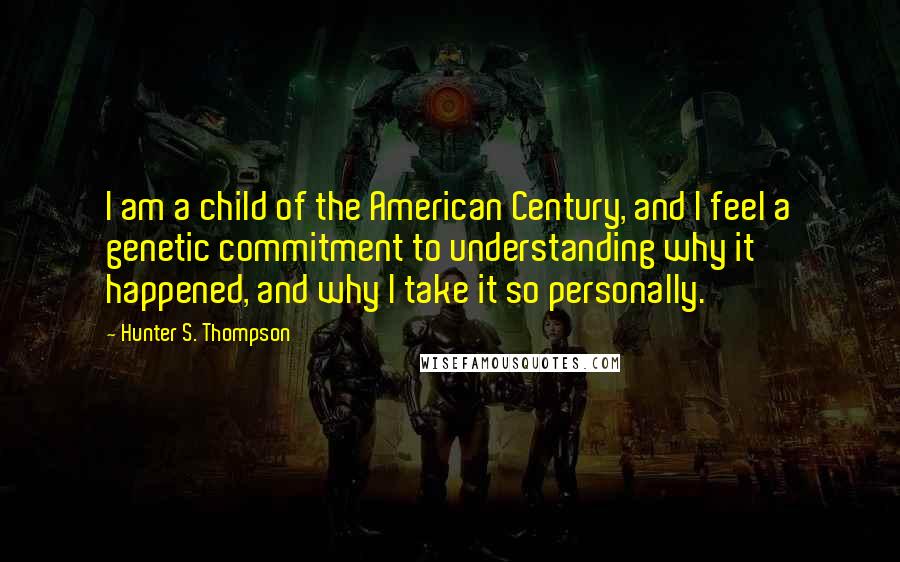 Hunter S. Thompson Quotes: I am a child of the American Century, and I feel a genetic commitment to understanding why it happened, and why I take it so personally.