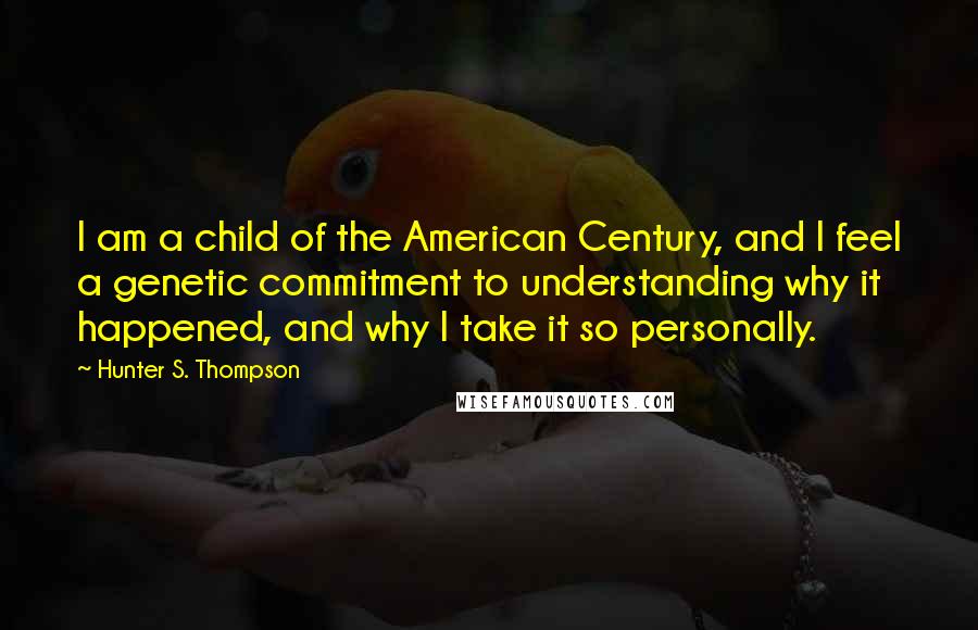 Hunter S. Thompson Quotes: I am a child of the American Century, and I feel a genetic commitment to understanding why it happened, and why I take it so personally.