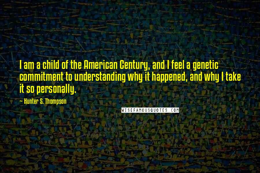 Hunter S. Thompson Quotes: I am a child of the American Century, and I feel a genetic commitment to understanding why it happened, and why I take it so personally.