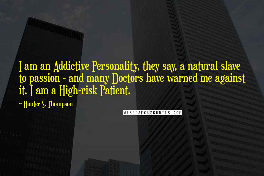 Hunter S. Thompson Quotes: I am an Addictive Personality, they say, a natural slave to passion - and many Doctors have warned me against it. I am a High-risk Patient.