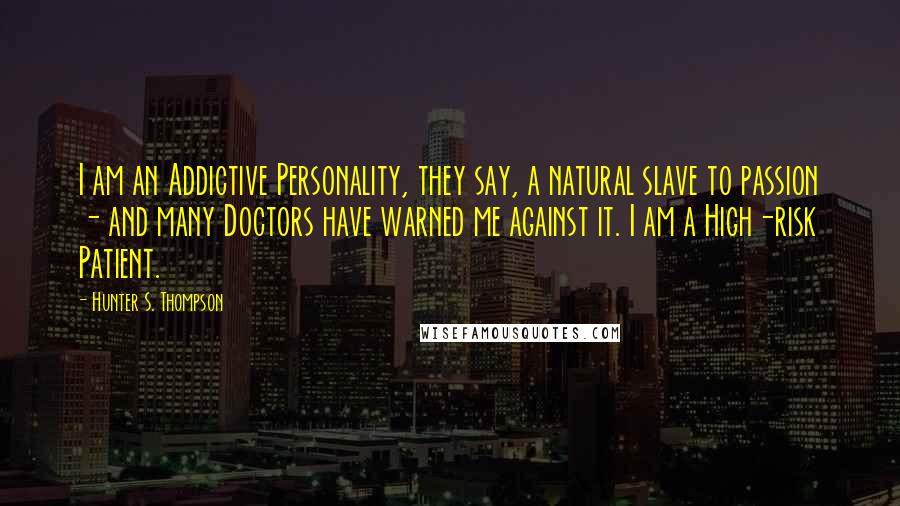 Hunter S. Thompson Quotes: I am an Addictive Personality, they say, a natural slave to passion - and many Doctors have warned me against it. I am a High-risk Patient.
