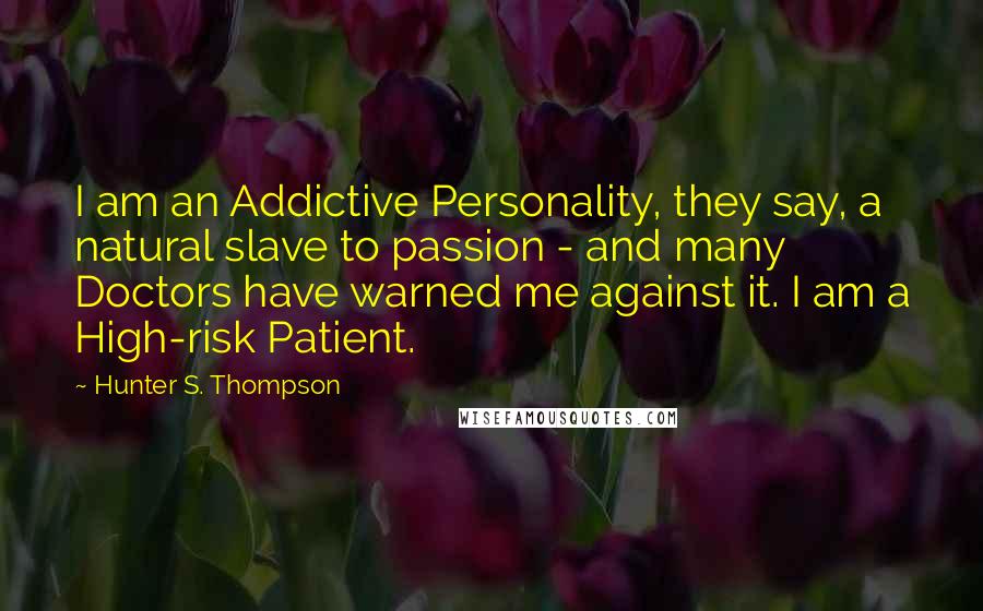 Hunter S. Thompson Quotes: I am an Addictive Personality, they say, a natural slave to passion - and many Doctors have warned me against it. I am a High-risk Patient.