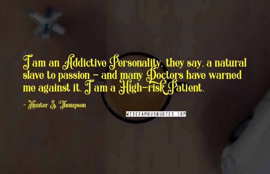 Hunter S. Thompson Quotes: I am an Addictive Personality, they say, a natural slave to passion - and many Doctors have warned me against it. I am a High-risk Patient.