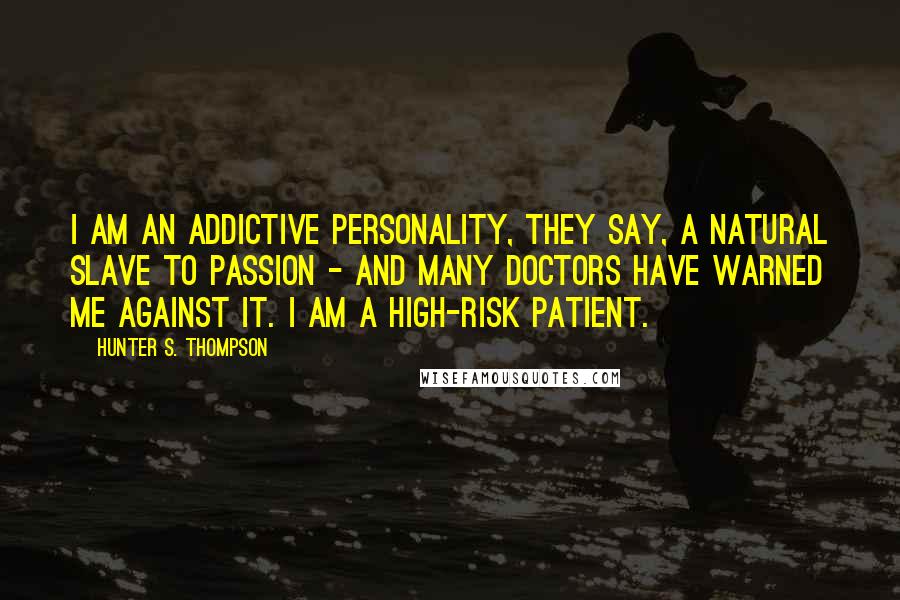 Hunter S. Thompson Quotes: I am an Addictive Personality, they say, a natural slave to passion - and many Doctors have warned me against it. I am a High-risk Patient.