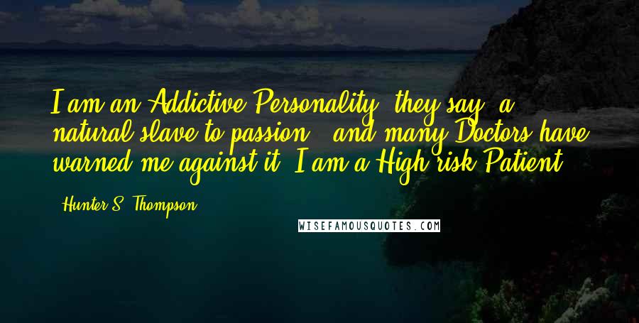 Hunter S. Thompson Quotes: I am an Addictive Personality, they say, a natural slave to passion - and many Doctors have warned me against it. I am a High-risk Patient.