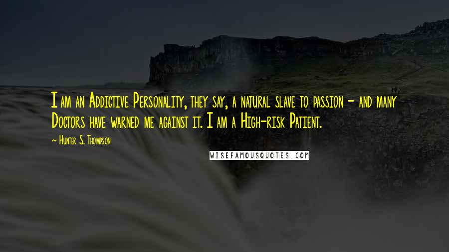 Hunter S. Thompson Quotes: I am an Addictive Personality, they say, a natural slave to passion - and many Doctors have warned me against it. I am a High-risk Patient.