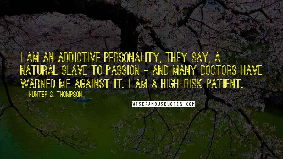 Hunter S. Thompson Quotes: I am an Addictive Personality, they say, a natural slave to passion - and many Doctors have warned me against it. I am a High-risk Patient.