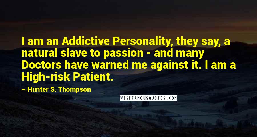 Hunter S. Thompson Quotes: I am an Addictive Personality, they say, a natural slave to passion - and many Doctors have warned me against it. I am a High-risk Patient.