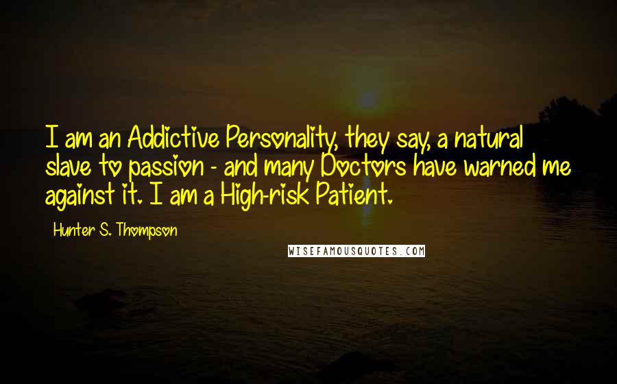 Hunter S. Thompson Quotes: I am an Addictive Personality, they say, a natural slave to passion - and many Doctors have warned me against it. I am a High-risk Patient.