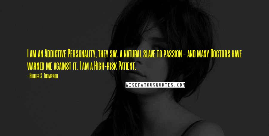 Hunter S. Thompson Quotes: I am an Addictive Personality, they say, a natural slave to passion - and many Doctors have warned me against it. I am a High-risk Patient.