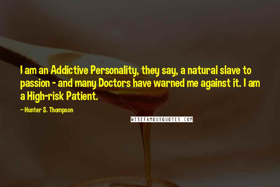 Hunter S. Thompson Quotes: I am an Addictive Personality, they say, a natural slave to passion - and many Doctors have warned me against it. I am a High-risk Patient.