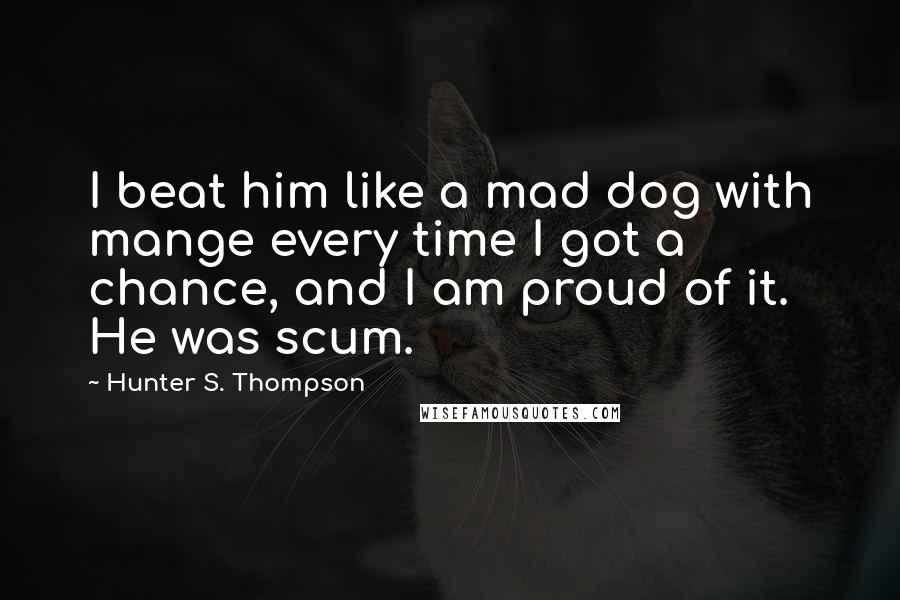 Hunter S. Thompson Quotes: I beat him like a mad dog with mange every time I got a chance, and I am proud of it. He was scum.