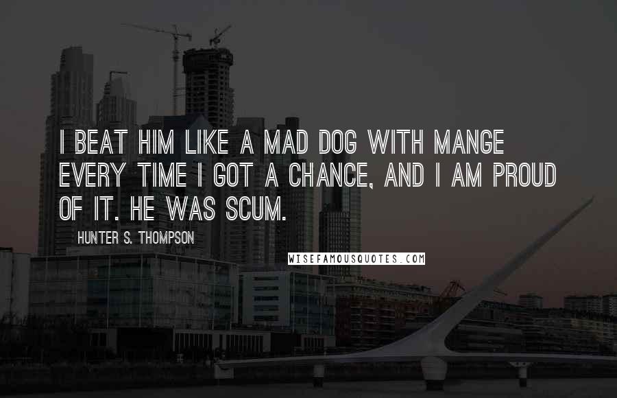 Hunter S. Thompson Quotes: I beat him like a mad dog with mange every time I got a chance, and I am proud of it. He was scum.