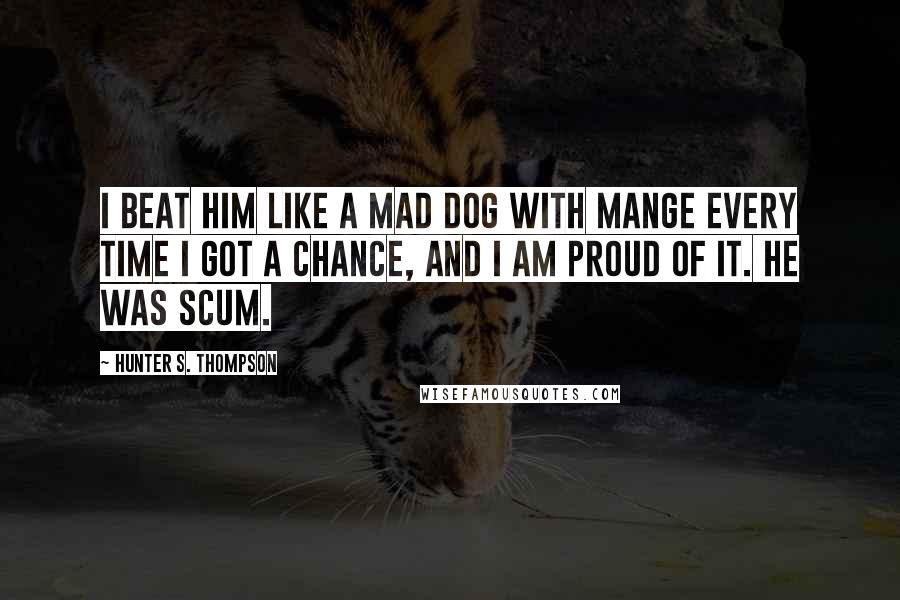 Hunter S. Thompson Quotes: I beat him like a mad dog with mange every time I got a chance, and I am proud of it. He was scum.
