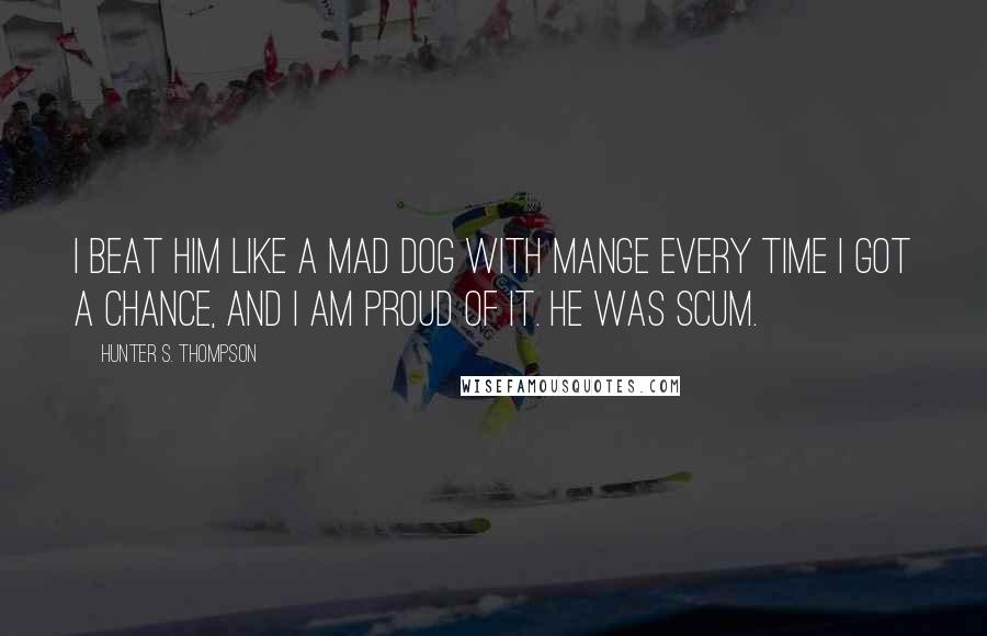 Hunter S. Thompson Quotes: I beat him like a mad dog with mange every time I got a chance, and I am proud of it. He was scum.