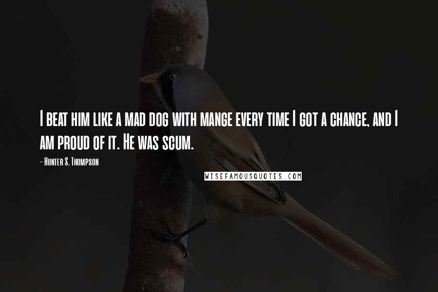 Hunter S. Thompson Quotes: I beat him like a mad dog with mange every time I got a chance, and I am proud of it. He was scum.