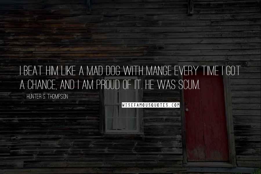 Hunter S. Thompson Quotes: I beat him like a mad dog with mange every time I got a chance, and I am proud of it. He was scum.